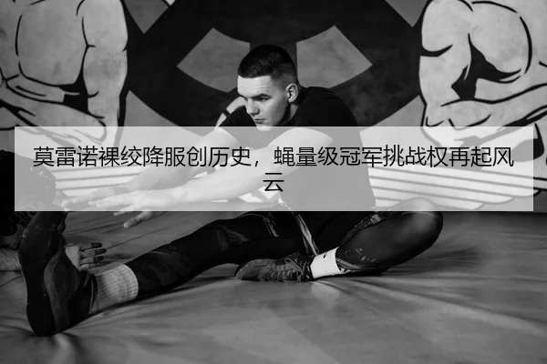莫雷诺裸绞降服创历史，蝇量级冠军挑战权再起风云