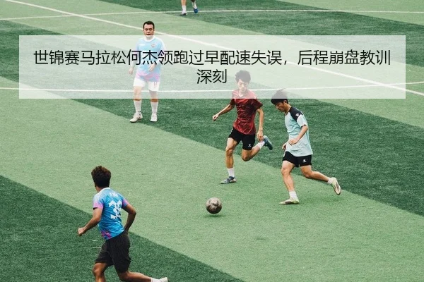 世锦赛马拉松何杰领跑过早配速失误，后程崩盘教训深刻